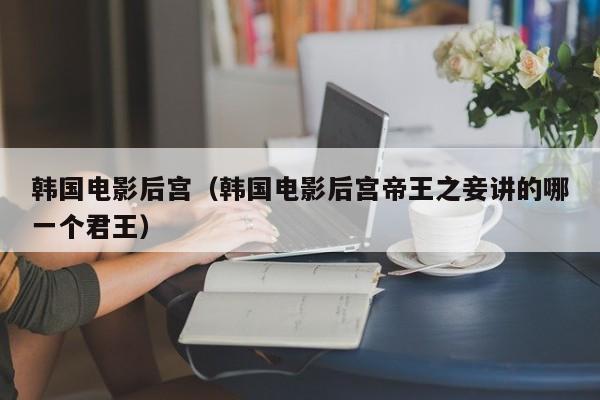 韩国电影后宫（韩国电影后宫帝王之妾讲的哪一个君王）