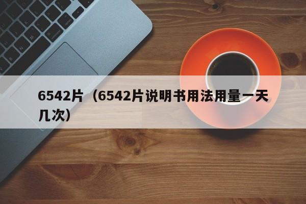 6542片（6542片说明书用法用量一天几次）