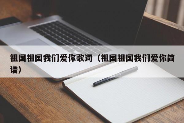 祖国祖国我们爱你歌词（祖国祖国我们爱你简谱）