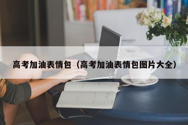 高考加油表情包（高考加油表情包图片大全）