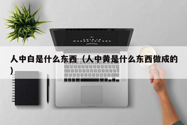 人中白是什么东西（人中黄是什么东西做成的）