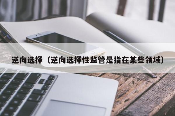 逆向选择（逆向选择性监管是指在某些领域）