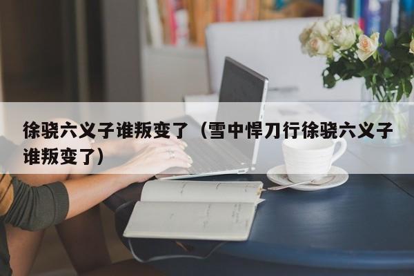 徐骁六义子谁叛变了（雪中悍刀行徐骁六义子谁叛变了）