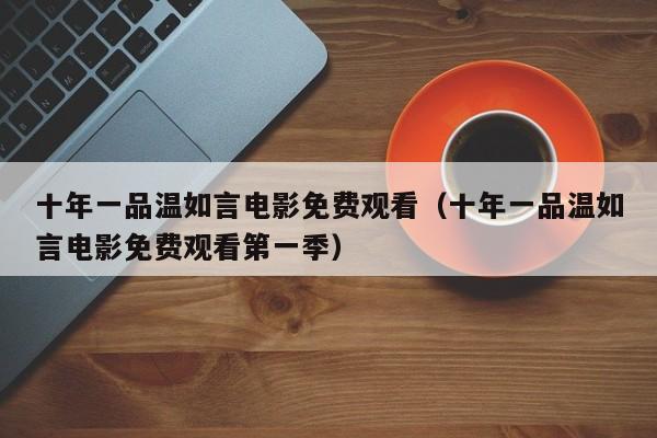十年一品温如言电影免费观看（十年一品温如言电影免费观看第一季）