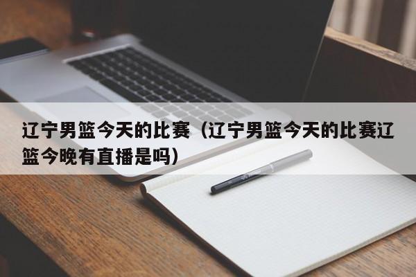 辽宁男篮今天的比赛（辽宁男篮今天的比赛辽篮今晚有直播是吗）