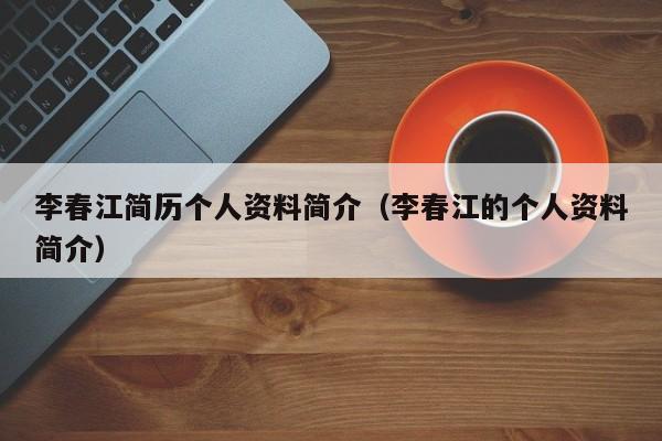 李春江简历个人资料简介（李春江的个人资料简介）