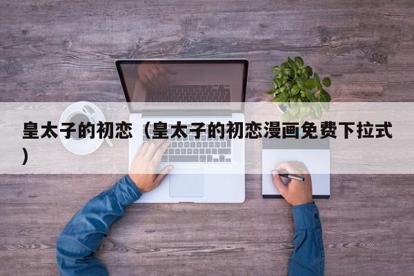 皇太子的初恋（皇太子的初恋漫画免费下拉式）