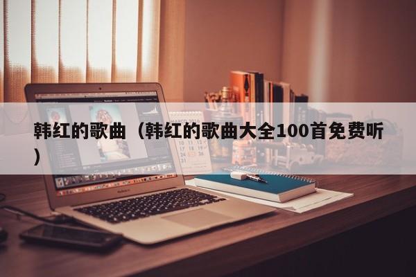韩红的歌曲（韩红的歌曲大全100首免费听）