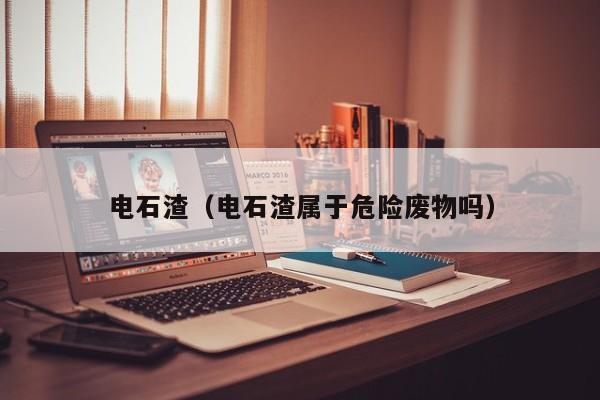 电石渣（电石渣属于危险废物吗）