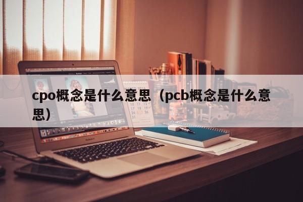 cpo概念是什么意思（pcb概念是什么意思）