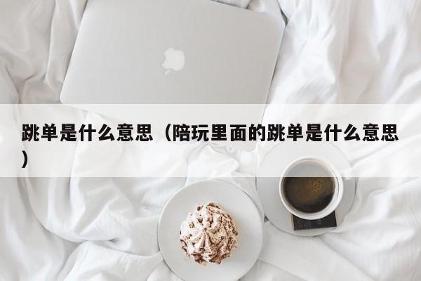 跳单是什么意思（陪玩里面的跳单是什么意思）