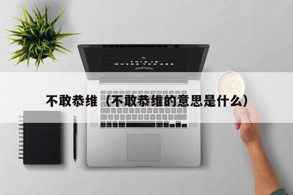 不敢恭维（不敢恭维的意思是什么）