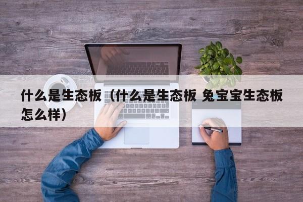 什么是生态板（什么是生态板 兔宝宝生态板怎么样）