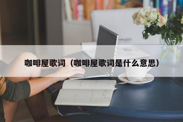 咖啡屋歌词（咖啡屋歌词是什么意思）