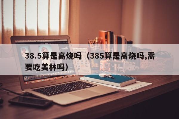38.5算是高烧吗（385算是高烧吗,需要吃美林吗）