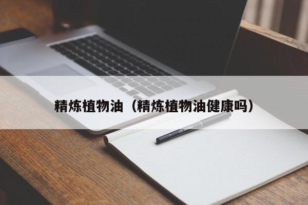 精炼植物油（精炼植物油健康吗）