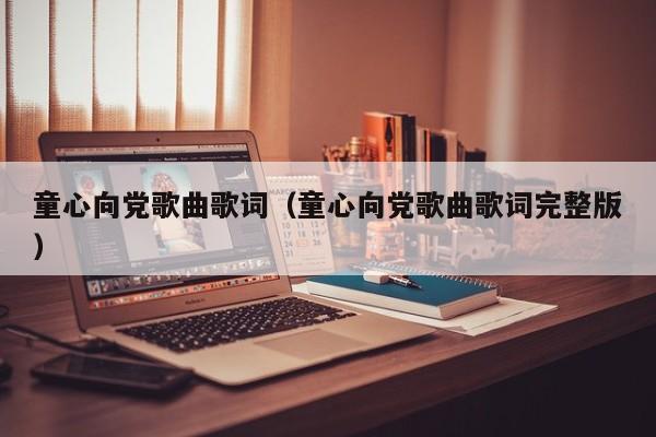 童心向党歌曲歌词（童心向党歌曲歌词完整版）