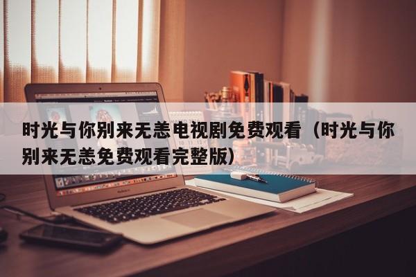 时光与你别来无恙电视剧免费观看（时光与你别来无恙免费观看完整版）