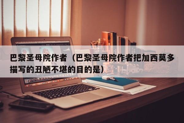 巴黎圣母院作者（巴黎圣母院作者把加西莫多描写的丑陋不堪的目的是）