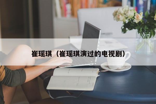 崔瑶琪（崔瑶琪演过的电视剧）