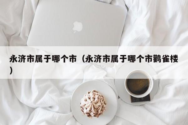 永济市属于哪个市（永济市属于哪个市鹳雀楼）