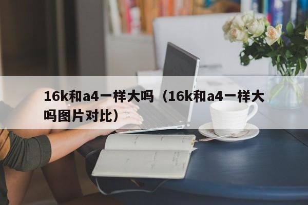 16k和a4一样大吗（16k和a4一样大吗图片对比）