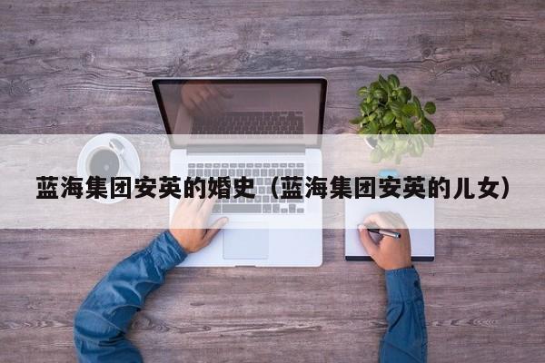 蓝海集团安英的婚史（蓝海集团安英的儿女）