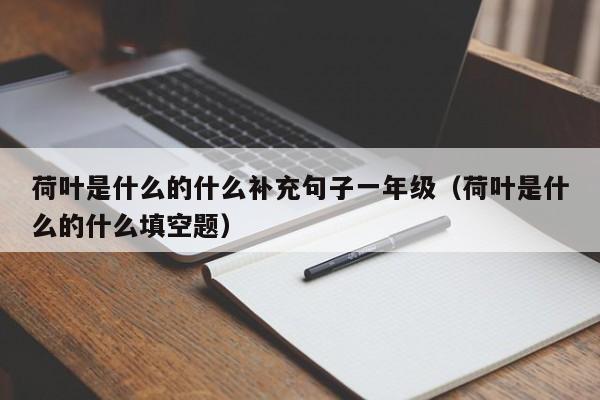 荷叶是什么的什么补充句子一年级（荷叶是什么的什么填空题）
