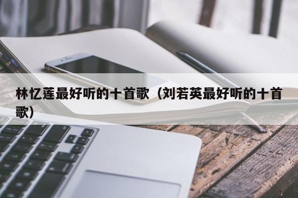 林忆莲最好听的十首歌（刘若英最好听的十首歌）
