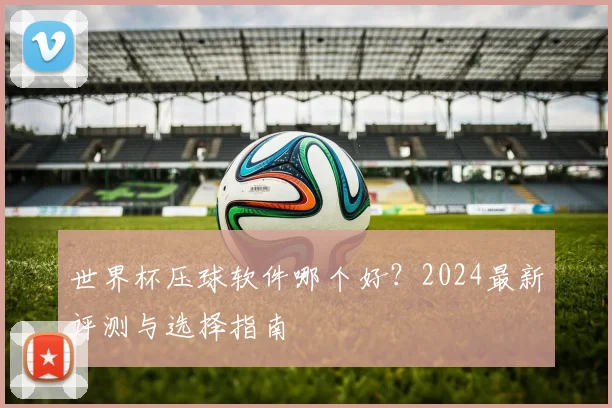 世界杯压球软件哪个好？2024最新评测与选择指南