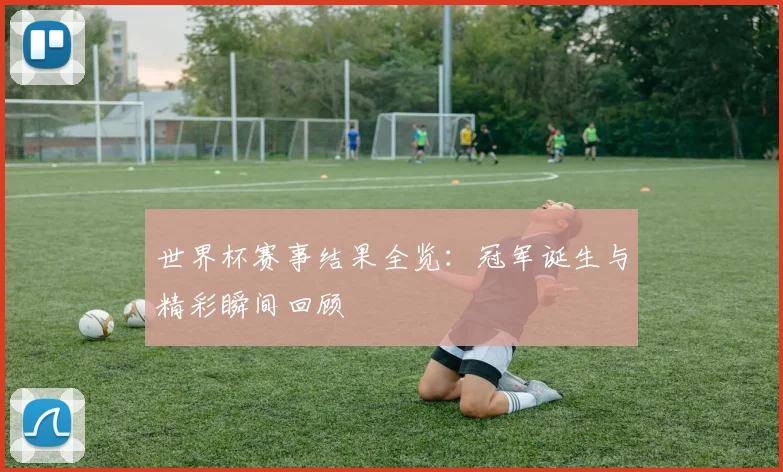 世界杯赛事结果全览：冠军诞生与精彩瞬间回顾