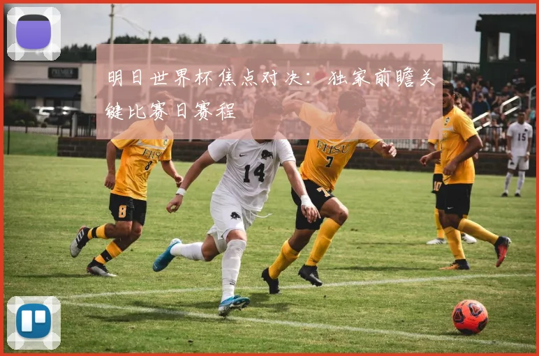 明日世界杯焦点对决：独家前瞻关键比赛日赛程