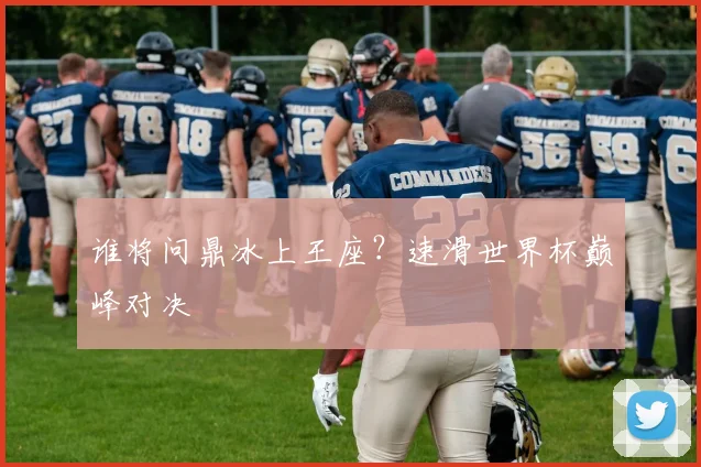 谁将问鼎冰上王座？速滑世界杯巅峰对决
