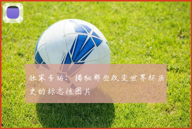 独家专访：揭秘那些改变世界杯历史的标志性图片