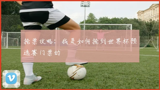 抢票攻略：我是如何抢到世界杯预选赛门票的