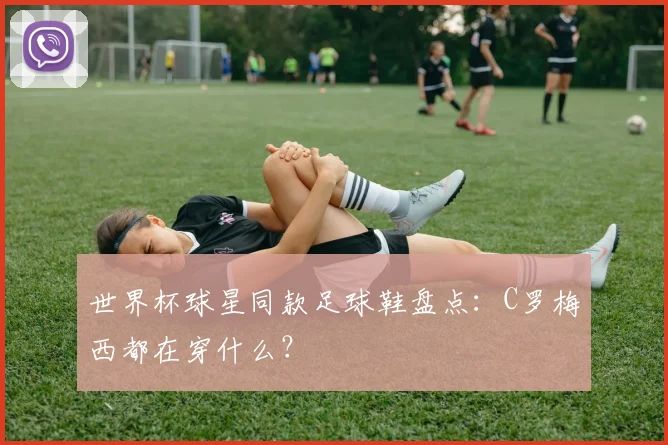 世界杯球星同款足球鞋盘点：C罗梅西都在穿什么？