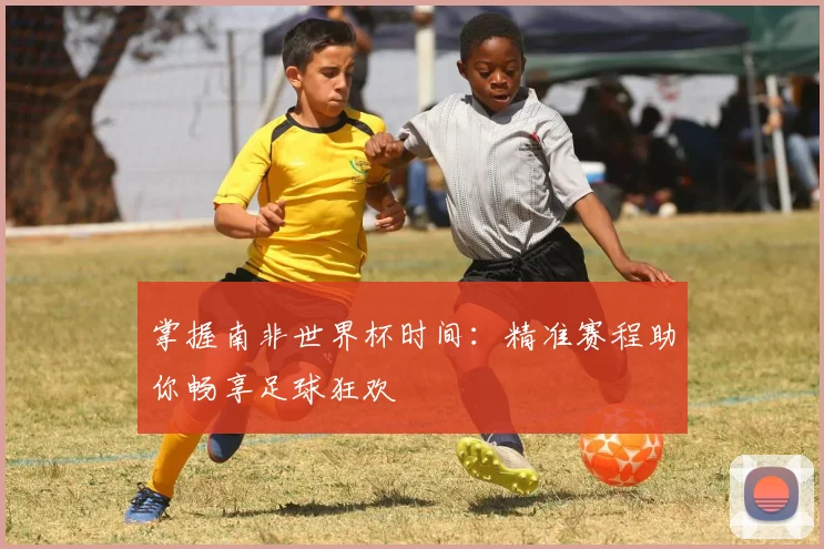 掌握南非世界杯时间：精准赛程助你畅享足球狂欢