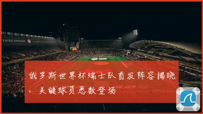 俄罗斯世界杯瑞士队首发阵容揭晓，关键球员悉数登场