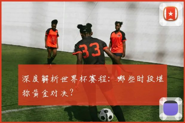 深度解析世界杯赛程：哪些时段堪称黄金对决？