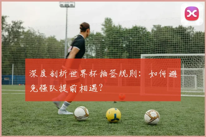 深度剖析世界杯抽签规则：如何避免强队提前相遇？