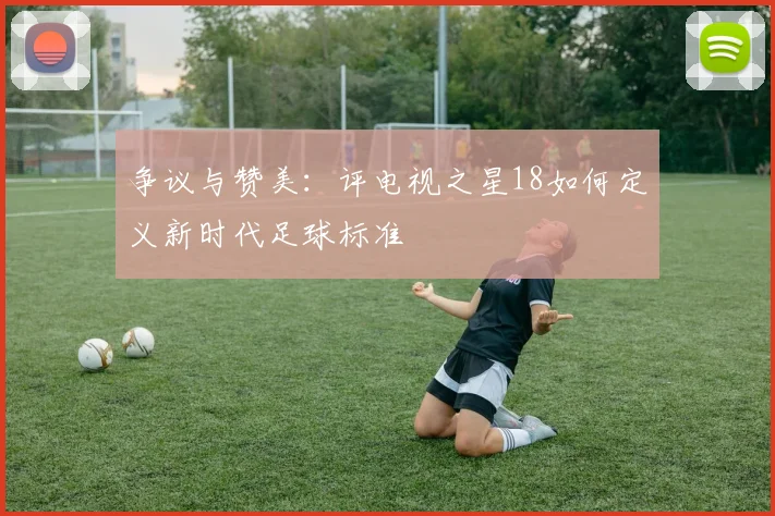 争议与赞美：评电视之星18如何定义新时代足球标准