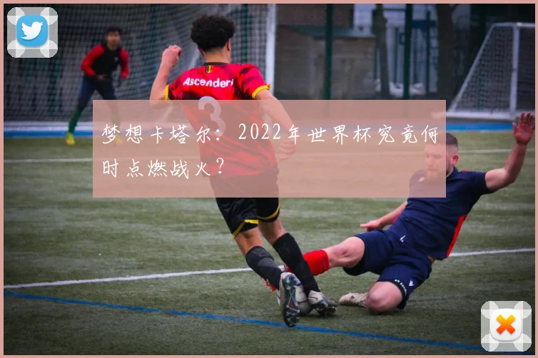 梦想卡塔尔：2022年世界杯究竟何时点燃战火？