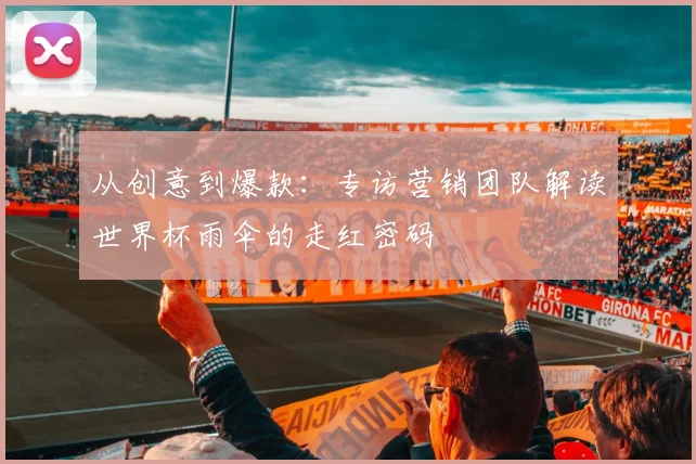 从创意到爆款：专访营销团队解读世界杯雨伞的走红密码