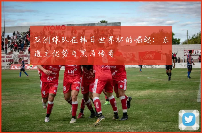 亚洲球队在韩日世界杯的崛起：东道主优势与黑马传奇
