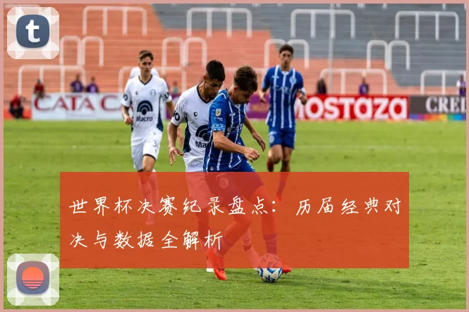 世界杯决赛纪录盘点：历届经典对决与数据全解析