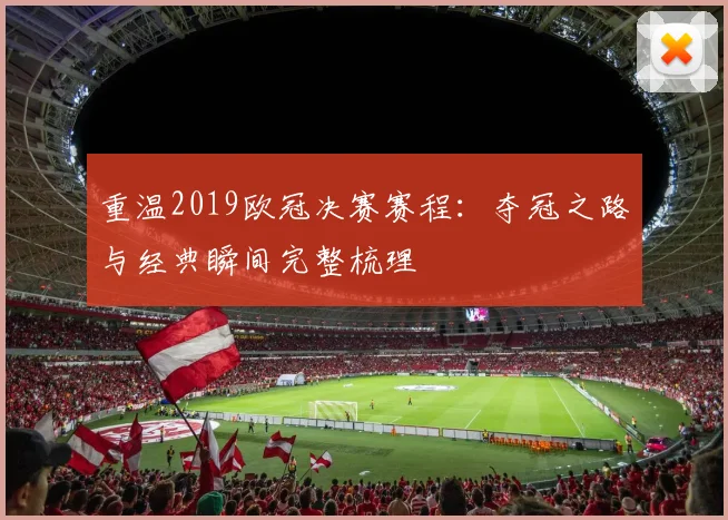 重温2019欧冠决赛赛程：夺冠之路与经典瞬间完整梳理