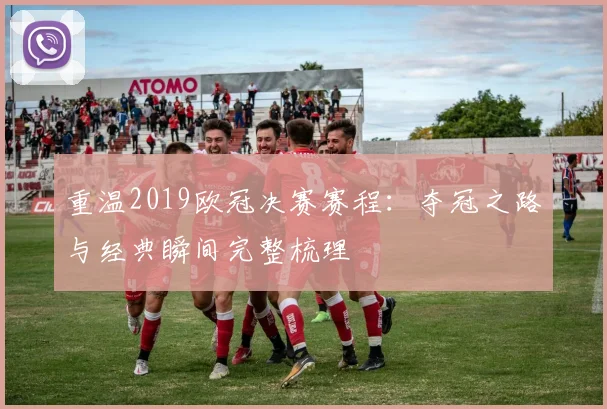 重温2019欧冠决赛赛程：夺冠之路与经典瞬间完整梳理