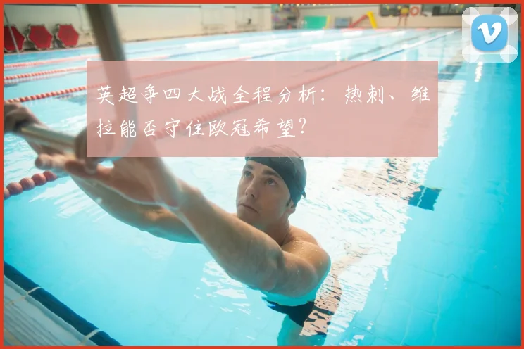 英超争四大战全程分析：热刺、维拉能否守住欧冠希望？