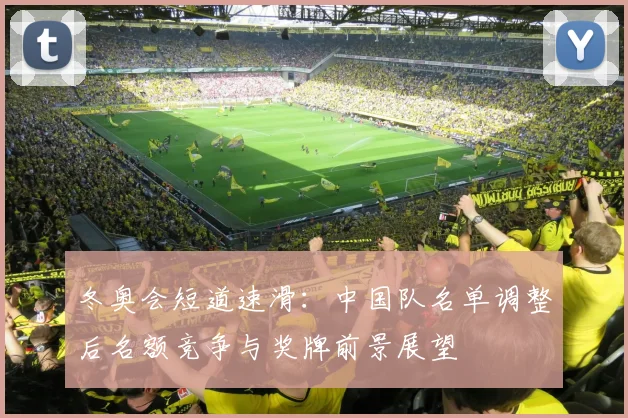 冬奥会短道速滑：中国队名单调整后名额竞争与奖牌前景展望