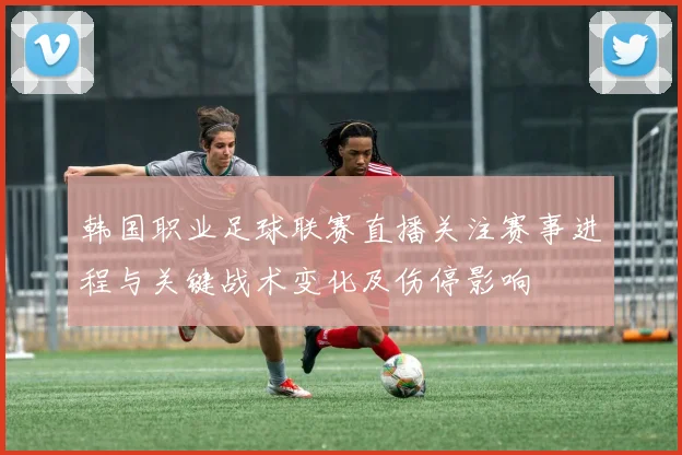 韩国职业足球联赛直播关注赛事进程与关键战术变化及伤停影响
